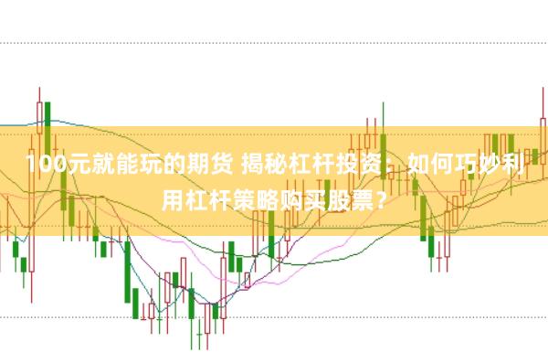 100元就能玩的期货 揭秘杠杆投资：如何巧妙利用杠杆策略购买股票？