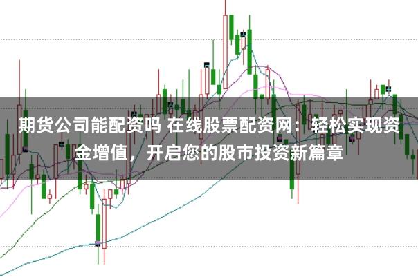 期货公司能配资吗 在线股票配资网：轻松实现资金增值，开启您的股市投资新篇章