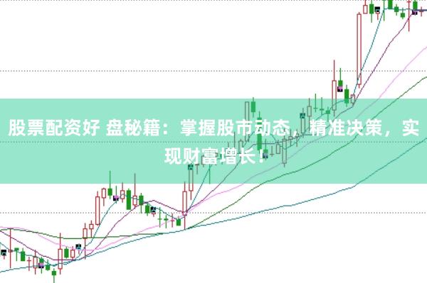 股票配资好 盘秘籍：掌握股市动态，精准决策，实现财富增长！
