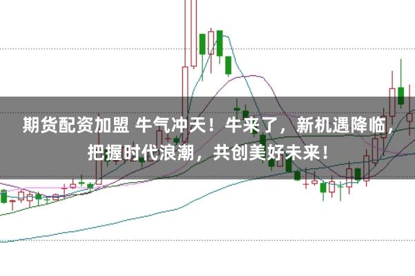 期货配资加盟 牛气冲天！牛来了，新机遇降临，把握时代浪潮，共创美好未来！