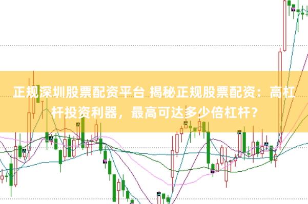正规深圳股票配资平台 揭秘正规股票配资：高杠杆投资利器，最高可达多少倍杠杆？