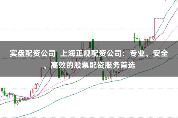 实盘配资公司  上海正规配资公司：专业、安全、高效的股票配资服务首选