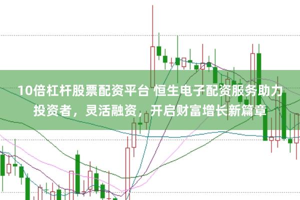 10倍杠杆股票配资平台 恒生电子配资服务助力投资者，灵活融资，开启财富增长新篇章