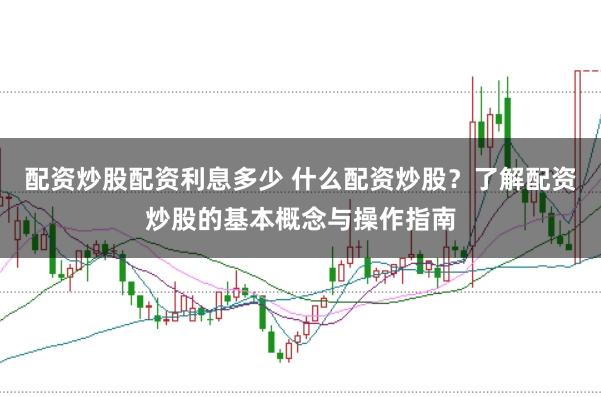 配资炒股配资利息多少 什么配资炒股？了解配资炒股的基本概念与操作指南