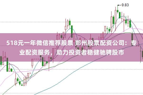 518元一年微信推荐股票 郑州股票配资公司：专业配资服务，助力投资者稳健驰骋股市