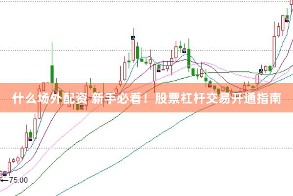 什么场外配资 新手必看！股票杠杆交易开通指南