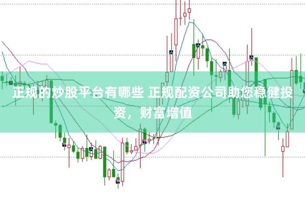 正规的炒股平台有哪些 正规配资公司助您稳健投资，财富增值