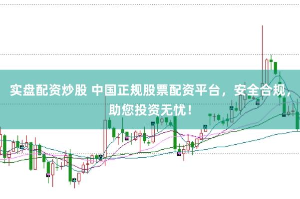 实盘配资炒股 中国正规股票配资平台，安全合规，助您投资无忧！