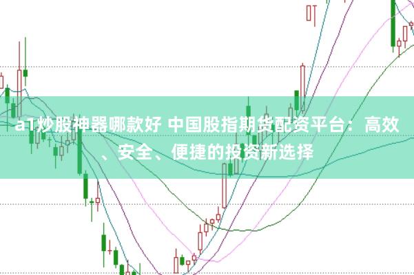 a1炒股神器哪款好 中国股指期货配资平台：高效、安全、便捷的投资新选择