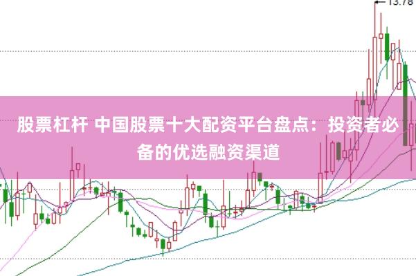 股票杠杆 中国股票十大配资平台盘点：投资者必备的优选融资渠道