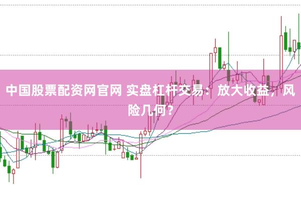 中国股票配资网官网 实盘杠杆交易：放大收益，风险几何？