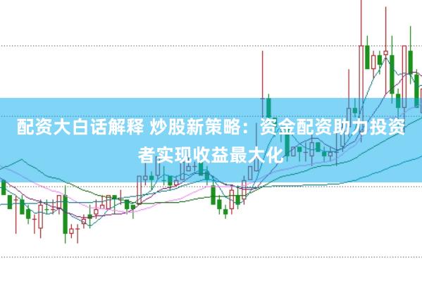 配资大白话解释 炒股新策略：资金配资助力投资者实现收益最大化