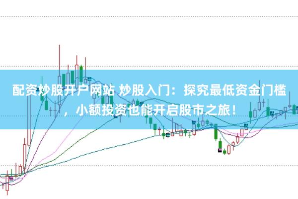 配资炒股开户网站 炒股入门：探究最低资金门槛，小额投资也能开启股市之旅！