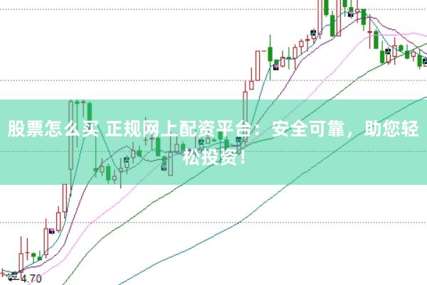 股票怎么买 正规网上配资平台：安全可靠，助您轻松投资！