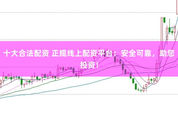 十大合法配资 正规线上配资平台：安全可靠，助您投资！