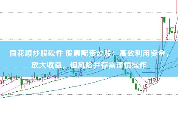 同花顺炒股软件 股票配资炒股：高效利用资金，放大收益，但风险并存需谨慎操作