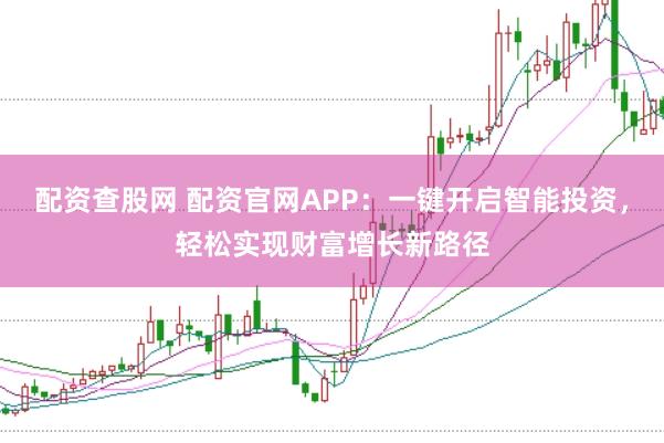 配资查股网 配资官网APP：一键开启智能投资，轻松实现财富增长新路径