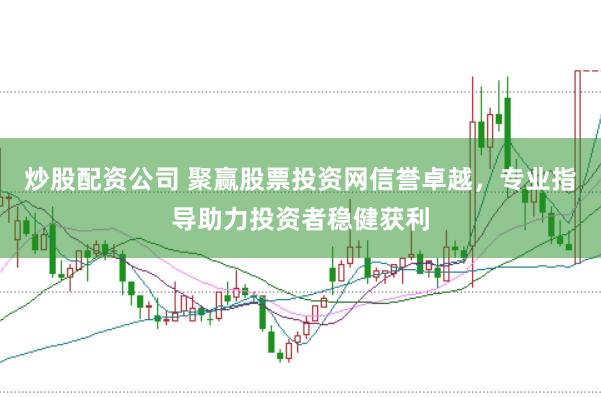 炒股配资公司 聚赢股票投资网信誉卓越，专业指导助力投资者稳健获利