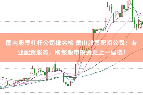 国内股票杠杆公司排名榜 萧山股票配资公司：专业配资服务，助您股市投资更上一层楼！