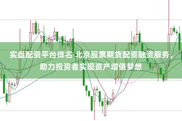 实盘配资平台排名 北京股票期货配资融资服务，助力投资者实现资产增值梦想