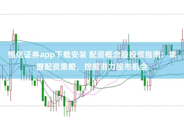 恒信证券app下载安装 配资概念股投资指南：掌握配资策略，挖掘潜力股市机会