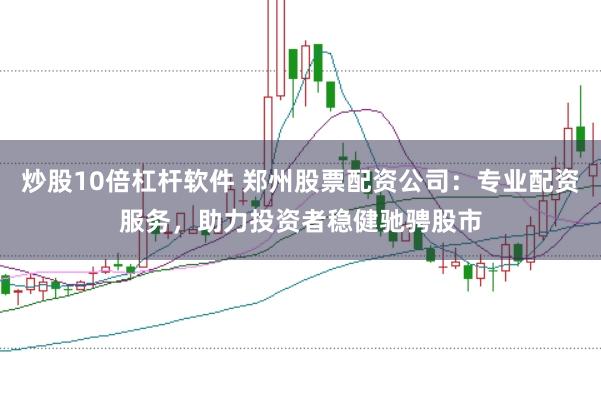 炒股10倍杠杆软件 郑州股票配资公司：专业配资服务，助力投资者稳健驰骋股市