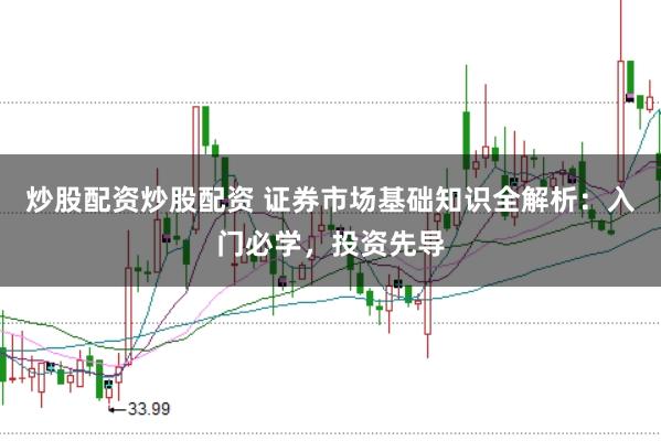 炒股配资炒股配资 证券市场基础知识全解析：入门必学，投资先导