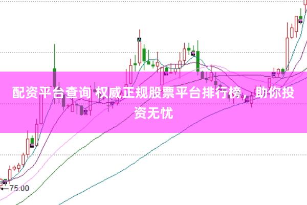 配资平台查询 权威正规股票平台排行榜，助你投资无忧