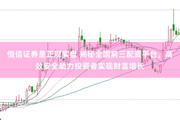 恒信证券是正规实盘 揭秘全国前三配资平台，高效安全助力投资者实现财富增长