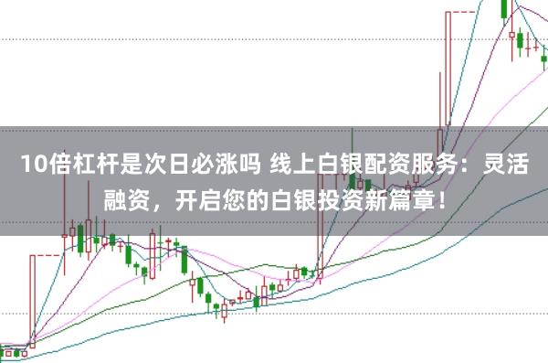 10倍杠杆是次日必涨吗 线上白银配资服务：灵活融资，开启您的白银投资新篇章！