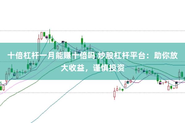 十倍杠杆一月能赚十倍吗 炒股杠杆平台：助你放大收益，谨慎投资