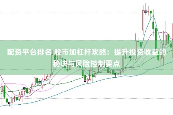 配资平台排名 股市加杠杆攻略：提升投资收益的秘诀与风险控制要点