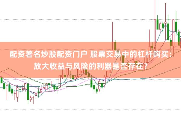 配资著名炒股配资门户 股票交易中的杠杆购买：放大收益与风险的利器是否存在？