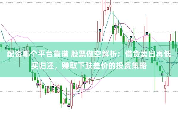 配资哪个平台靠谱 股票做空解析：借货卖出再低买归还，赚取下跌差价的投资策略