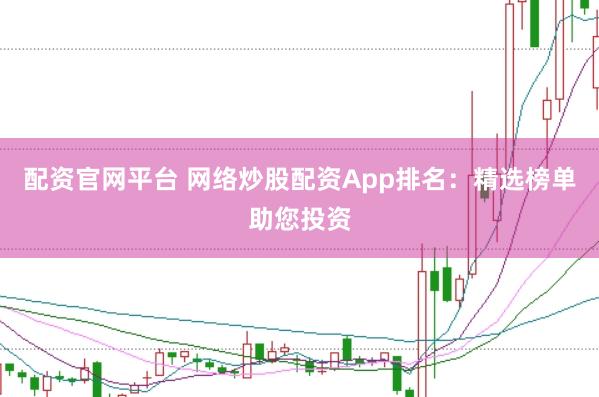 配资官网平台 网络炒股配资App排名：精选榜单助您投资
