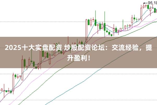 2025十大实盘配资 炒股配资论坛：交流经验，提升盈利！