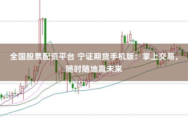全国股票配资平台 宁证期货手机版：掌上交易，随时随地赢未来