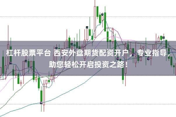杠杆股票平台 西安外盘期货配资开户，专业指导，助您轻松开启投资之路！