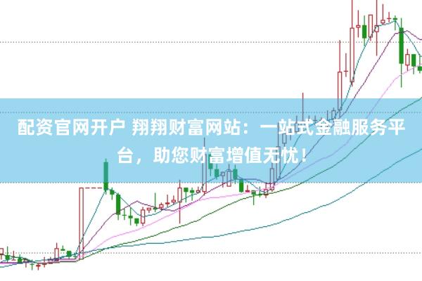 配资官网开户 翔翔财富网站：一站式金融服务平台，助您财富增值无忧！