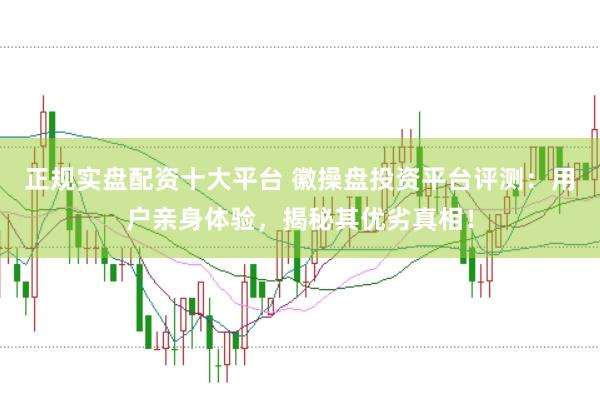 正规实盘配资十大平台 徽操盘投资平台评测：用户亲身体验，揭秘其优劣真相！