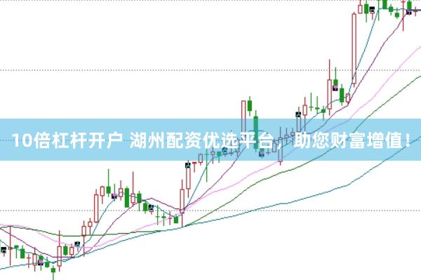 10倍杠杆开户 湖州配资优选平台，助您财富增值！