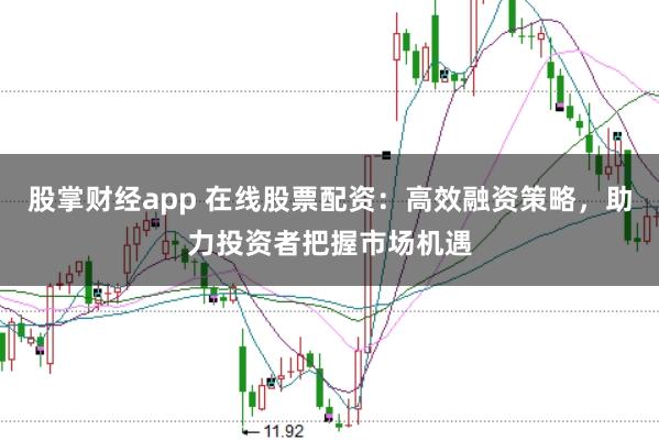 股掌财经app 在线股票配资：高效融资策略，助力投资者把握市场机遇