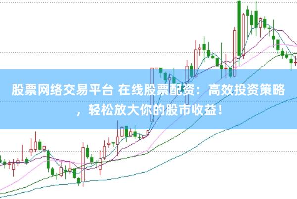 股票网络交易平台 在线股票配资：高效投资策略，轻松放大你的股市收益！