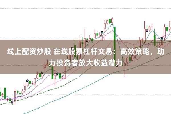 线上配资炒股 在线股票杠杆交易：高效策略，助力投资者放大收益潜力