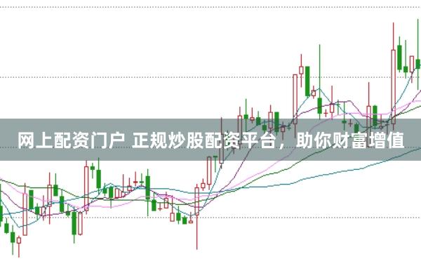 网上配资门户 正规炒股配资平台，助你财富增值
