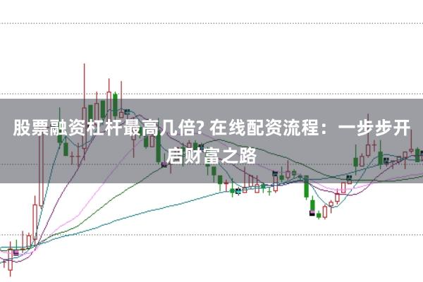 股票融资杠杆最高几倍? 在线配资流程：一步步开启财富之路