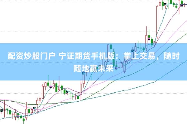 配资炒股门户 宁证期货手机版：掌上交易，随时随地赢未来