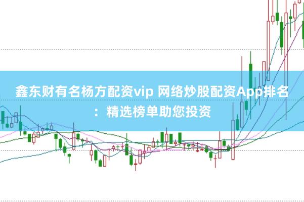 鑫东财有名杨方配资vip 网络炒股配资App排名：精选榜单助您投资