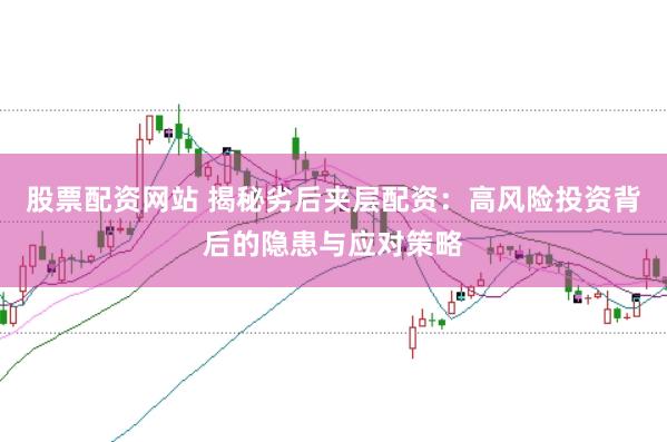 股票配资网站 揭秘劣后夹层配资：高风险投资背后的隐患与应对策略