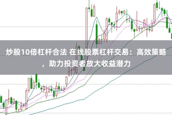 炒股10倍杠杆合法 在线股票杠杆交易：高效策略，助力投资者放大收益潜力